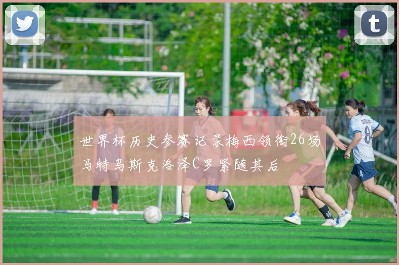 世界杯历史参赛记录梅西领衔26场马特乌斯克洛泽C罗紧随其后