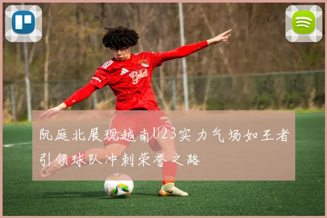 阮庭北展现越南U23实力气场如王者引领球队冲刺荣誉之路