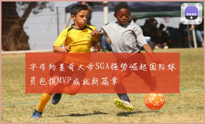 字母约基奇大帝SGA强势崛起国际球员包揽MVP成就新篇章