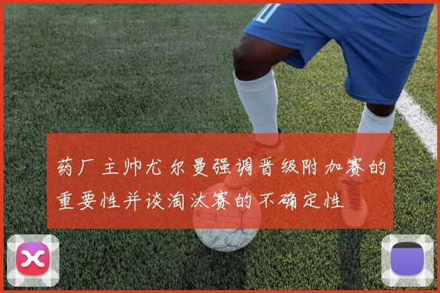 药厂主帅尤尔曼强调晋级附加赛的重要性并谈淘汰赛的不确定性
