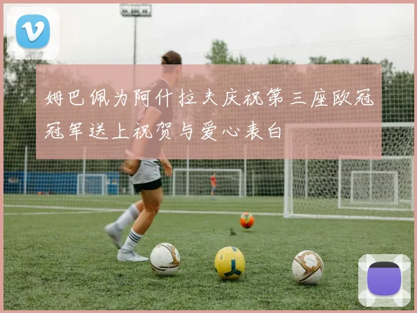 姆巴佩为阿什拉夫庆祝第三座欧冠冠军送上祝贺与爱心表白