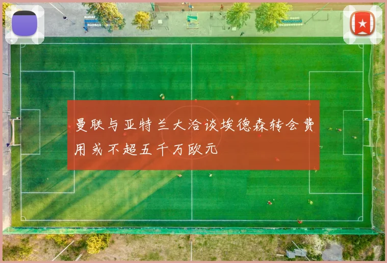 曼联与亚特兰大洽谈埃德森转会费用或不超五千万欧元