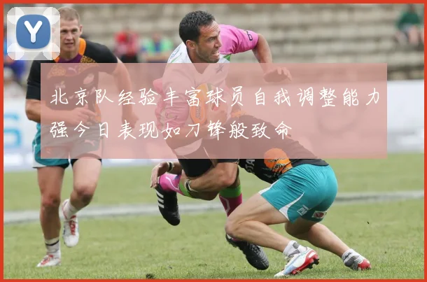 北京队经验丰富球员自我调整能力强今日表现如刀锋般致命