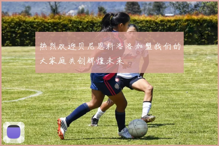 热烈欢迎贝尼恩科洛洛加盟我们的大家庭共创辉煌未来