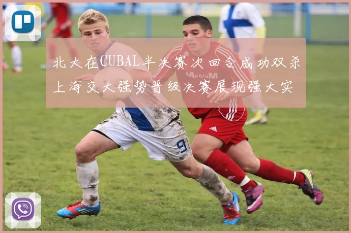 北大在CUBAL半决赛次回合成功双杀上海交大强势晋级决赛展现强大实力