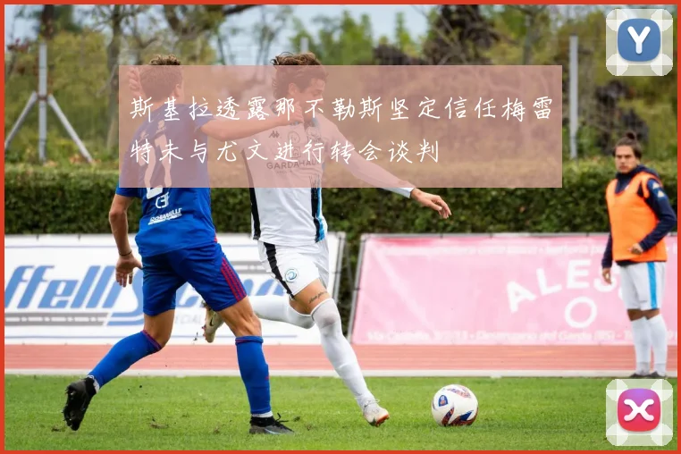 斯基拉透露那不勒斯坚定信任梅雷特未与尤文进行转会谈判