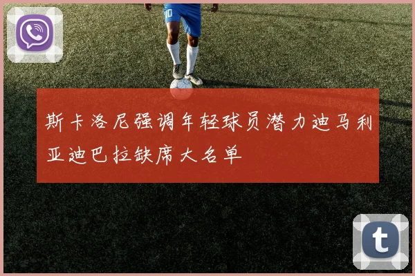 斯卡洛尼强调年轻球员潜力迪马利亚迪巴拉缺席大名单