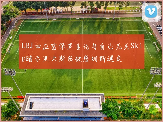 LBJ回应富保罗言论与自己无关Skip暗示里夫斯或被詹姆斯逼走