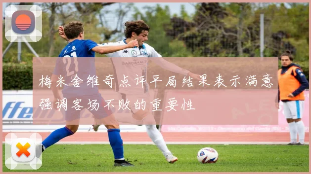 梅米舍维奇点评平局结果表示满意强调客场不败的重要性
