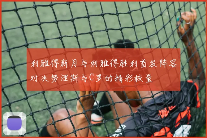 利雅得新月与利雅得胜利首发阵容对决努涅斯与C罗的精彩较量