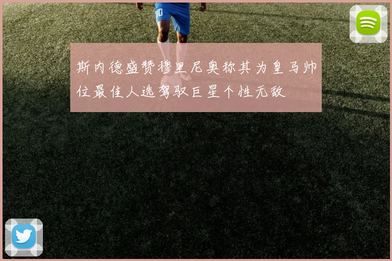 斯内德盛赞穆里尼奥称其为皇马帅位最佳人选驾驭巨星个性无敌