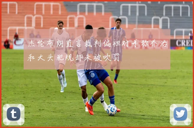 杰伦布朗直言裁判偏袒对手称乔治和大头犯规却未被吹罚