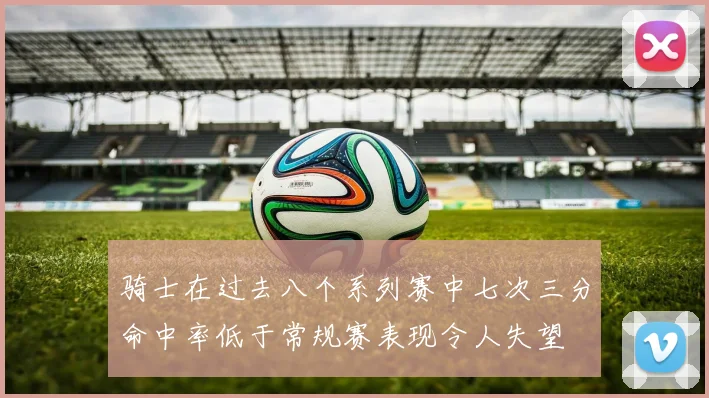 骑士在过去八个系列赛中七次三分命中率低于常规赛表现令人失望