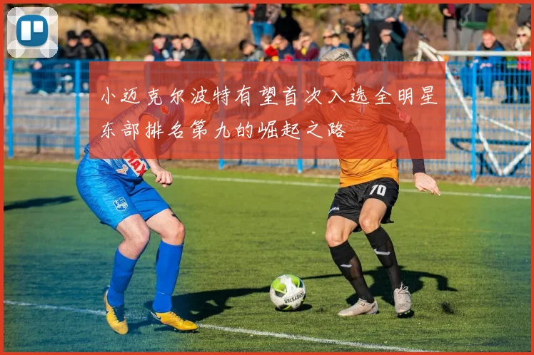 小迈克尔波特有望首次入选全明星东部排名第九的崛起之路
