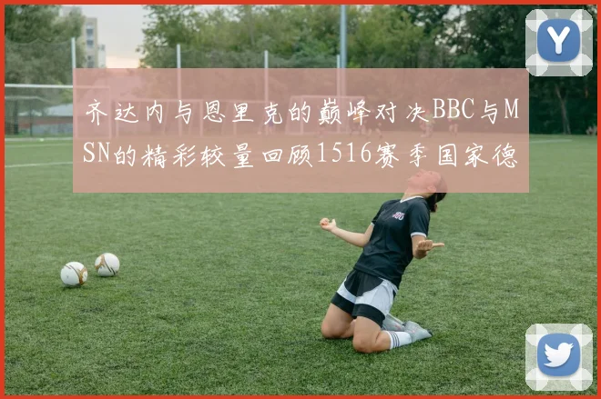 齐达内与恩里克的巅峰对决BBC与MSN的精彩较量回顾1516赛季国家德比