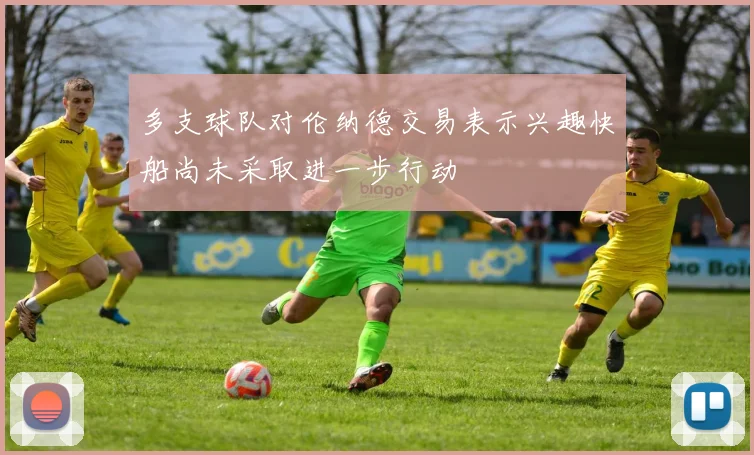 多支球队对伦纳德交易表示兴趣快船尚未采取进一步行动