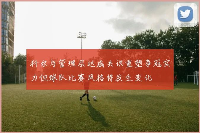 科尔与管理层达成共识重塑争冠实力但球队比赛风格将发生变化