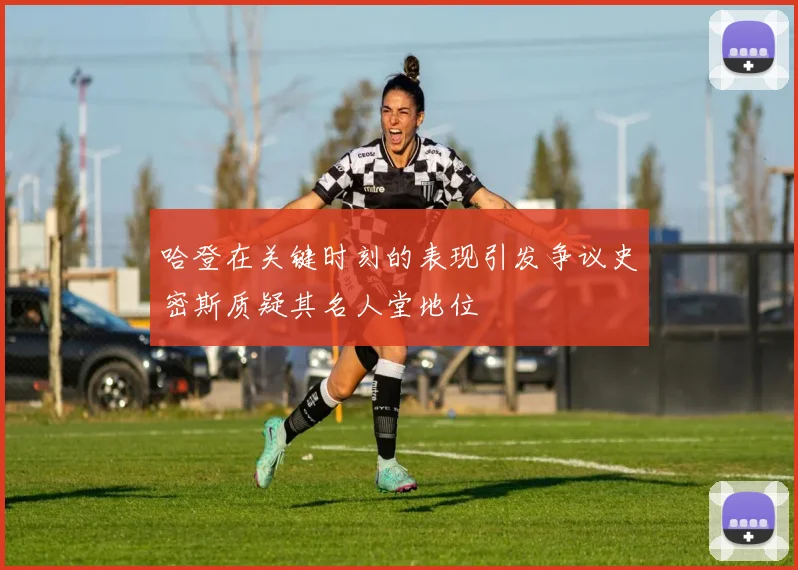 哈登在关键时刻的表现引发争议史密斯质疑其名人堂地位